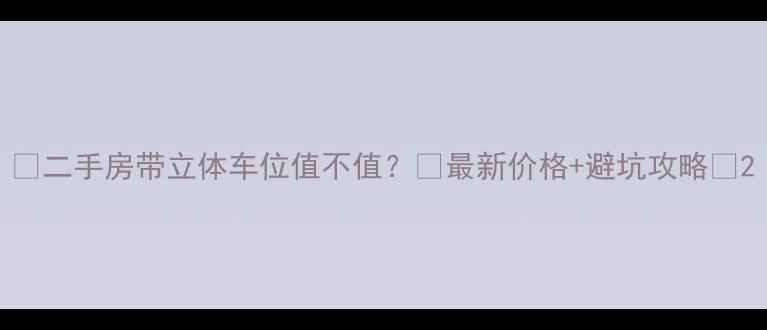 图片 🏠二手房带立体车位值不值？💰最新价格+避坑攻略🚗2