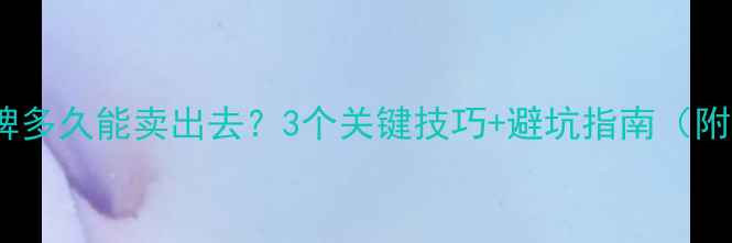 图片 🏠二手房挂牌多久能卖出去？3个关键技巧+避坑指南（附真实案例）1