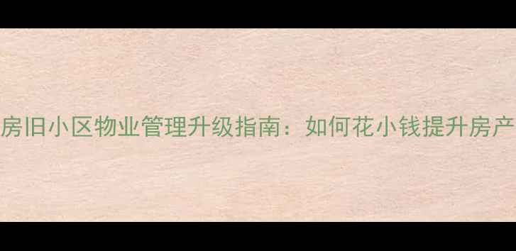 图片 🏠二手房旧小区物业管理升级指南：如何花小钱提升房产价值？
