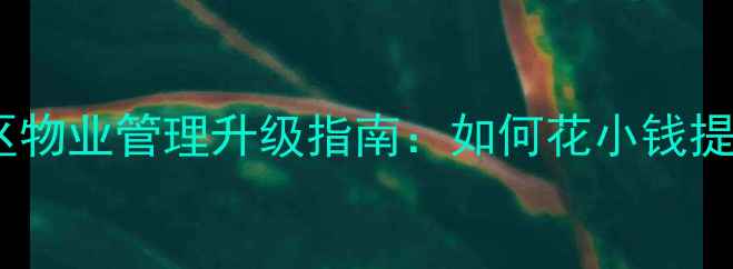 图片 🏠二手房旧小区物业管理升级指南：如何花小钱提升房产价值？2