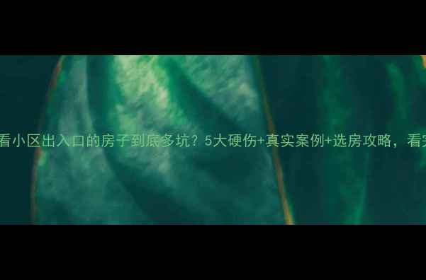 图片 🏠二手房避雷必看小区出入口的房子到底多坑？5大硬伤+真实案例+选房攻略，看完再买不踩雷！2