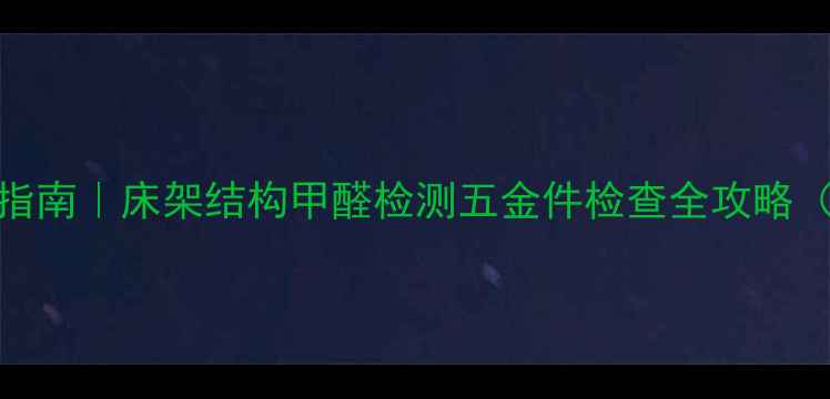 图片 🏠二手房验收避坑指南｜床架结构甲醛检测五金件检查全攻略（附翻新清单）🛏️