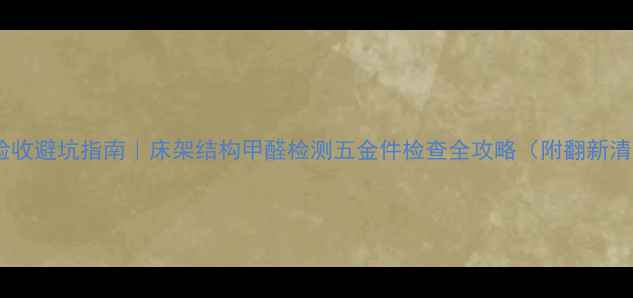 图片 🏠二手房验收避坑指南｜床架结构甲醛检测五金件检查全攻略（附翻新清单）🛏️1