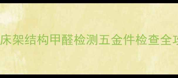 图片 🏠二手房验收避坑指南｜床架结构甲醛检测五金件检查全攻略（附翻新清单）🛏️2