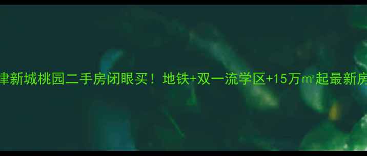 图片 🏠京津新城桃园二手房闭眼买！地铁+双一流学区+15万㎡起最新房源全
