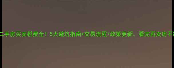 图片 🏠住宅二手房买卖税费全！5大避坑指南+交易流程+政策更新，看完再卖房不踩雷！1