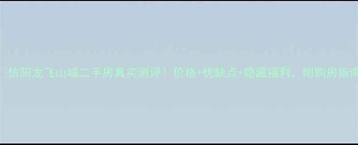 图片 🏠信阳龙飞山城二手房真实测评！价格+优缺点+隐藏福利，附购房指南