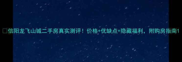 图片 🏠信阳龙飞山城二手房真实测评！价格+优缺点+隐藏福利，附购房指南1