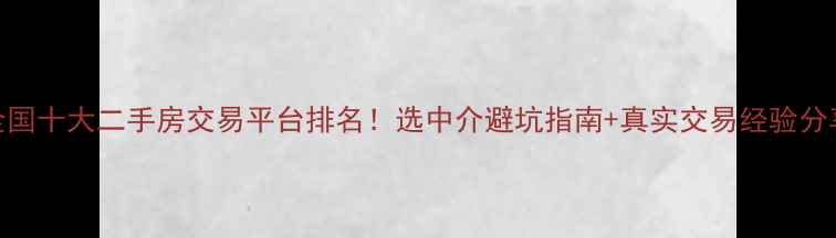 图片 🏠全国十大二手房交易平台排名！选中介避坑指南+真实交易经验分享💰