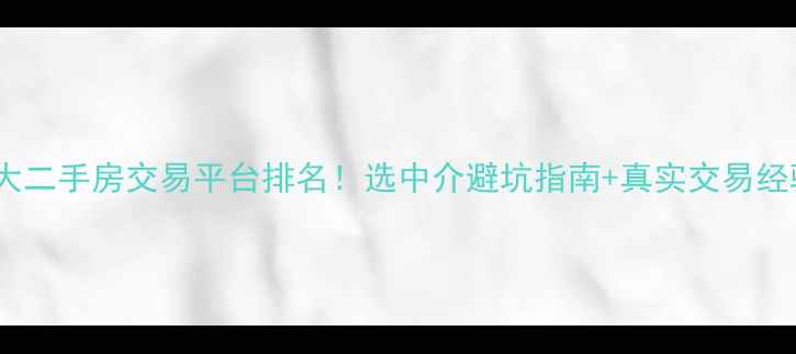 图片 🏠全国十大二手房交易平台排名！选中介避坑指南+真实交易经验分享💰2