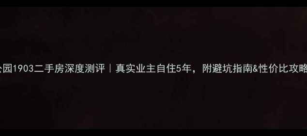 图片 🏠公园1903二手房深度测评｜真实业主自住5年，附避坑指南&性价比攻略🌟1