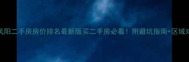图片 🏠凤阳二手房房价排名最新版买二手房必看！附避坑指南+区域对比