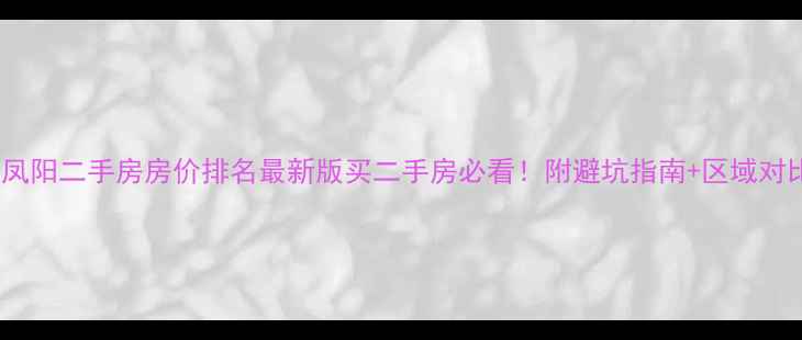 图片 🏠凤阳二手房房价排名最新版买二手房必看！附避坑指南+区域对比1