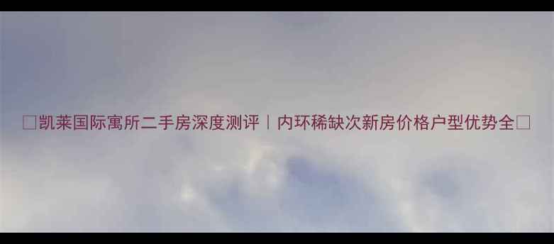 图片 🏠凯莱国际寓所二手房深度测评｜内环稀缺次新房价格户型优势全🔥