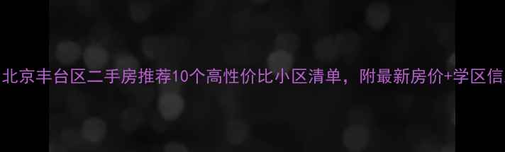 图片 🏠北京丰台区二手房推荐10个高性价比小区清单，附最新房价+学区信息