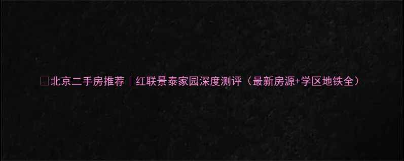 图片 🏠北京二手房推荐｜红联景泰家园深度测评（最新房源+学区地铁全）