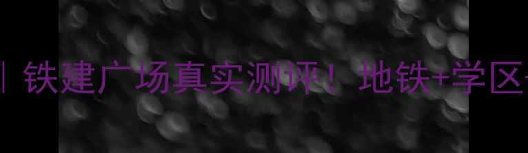 图片 🏠北京二手房推荐｜铁建广场真实测评！地铁+学区+商圈三优房闭眼买