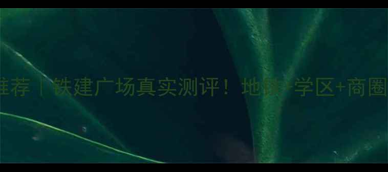 图片 🏠北京二手房推荐｜铁建广场真实测评！地铁+学区+商圈三优房闭眼买1