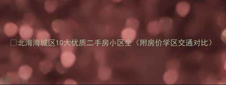 图片 🏠北海海城区10大优质二手房小区全（附房价学区交通对比）