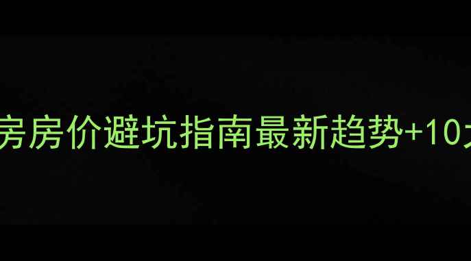 图片 🏠南京建邺区二手房房价避坑指南最新趋势+10大热盘深度测评🔥1