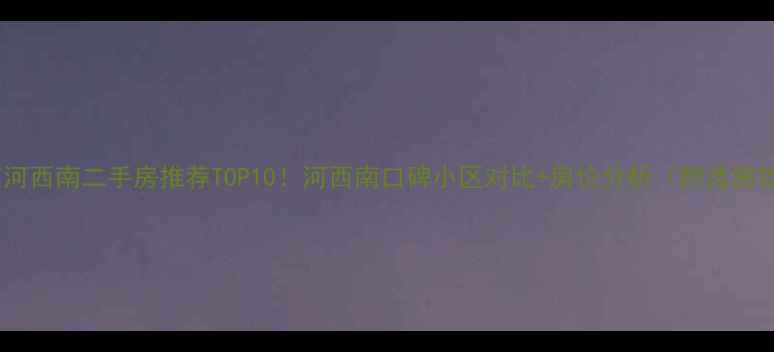 图片 🏠南京河西南二手房推荐TOP10！河西南口碑小区对比+房价分析（附选房攻略）2