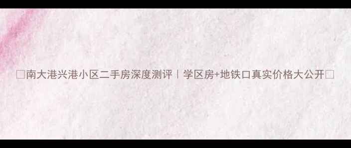 图片 🏠南大港兴港小区二手房深度测评｜学区房+地铁口真实价格大公开🔥