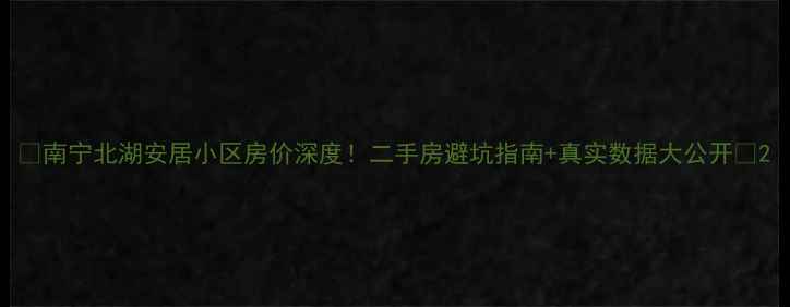 图片 🏠南宁北湖安居小区房价深度！二手房避坑指南+真实数据大公开🏠2