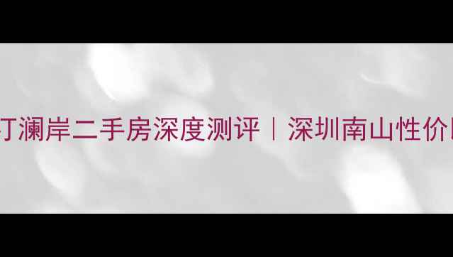 图片 🏠南山郡汀澜岸二手房深度测评｜深圳南山性价比神盘全2
