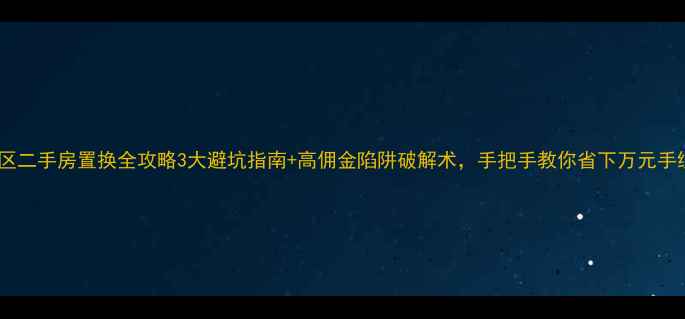 图片 🏠南开区二手房置换全攻略3大避坑指南+高佣金陷阱破解术，手把手教你省下万元手续费！1