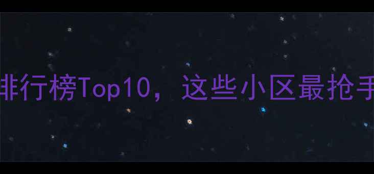 图片 🏠南昌二手房销售排行榜Top10，这些小区最抢手！附选房避坑指南