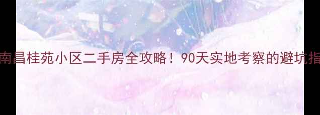 图片 🏠南昌桂苑小区二手房全攻略！90天实地考察的避坑指南