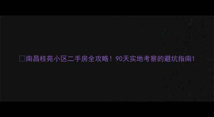 图片 🏠南昌桂苑小区二手房全攻略！90天实地考察的避坑指南1