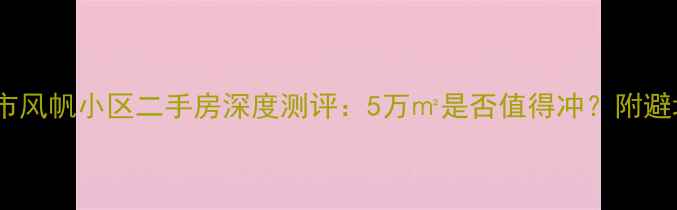 图片 🏠南阳市风帆小区二手房深度测评：5万㎡是否值得冲？附避坑指南2