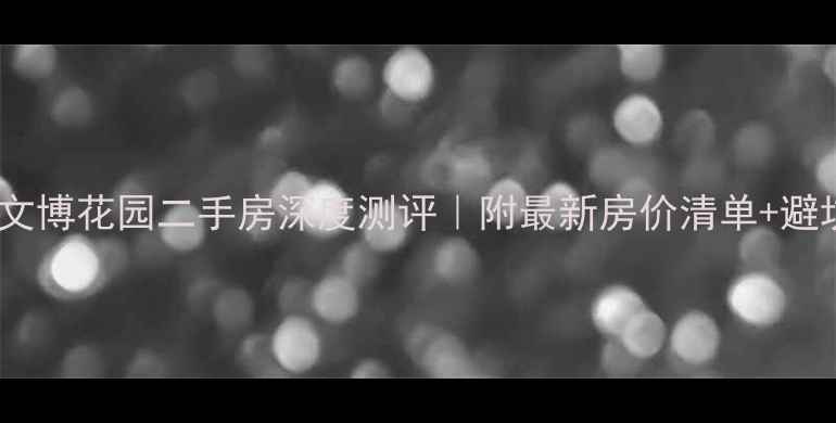 图片 🏠南阳文博花园二手房深度测评｜附最新房价清单+避坑指南1