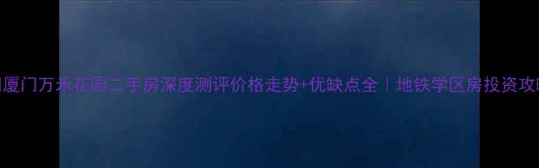 图片 🏠厦门万禾花园二手房深度测评价格走势+优缺点全｜地铁学区房投资攻略
