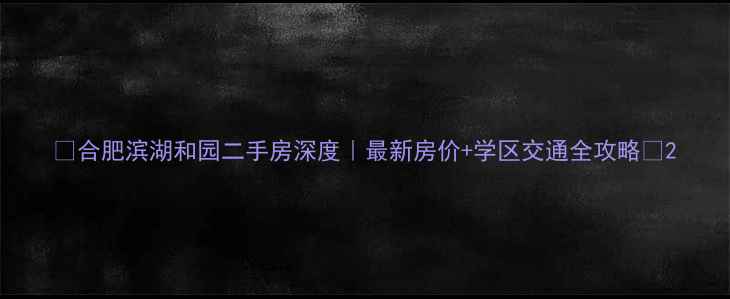 图片 🏠合肥滨湖和园二手房深度｜最新房价+学区交通全攻略🔥2