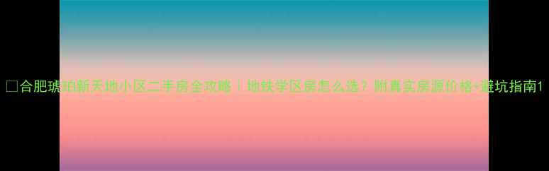 图片 🏠合肥琥珀新天地小区二手房全攻略｜地铁学区房怎么选？附真实房源价格+避坑指南1