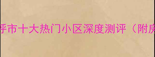 图片 🏠呼市二手房推荐：呼市十大热门小区深度测评（附房价走势+避坑指南）2