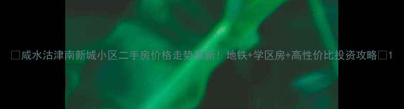 图片 🏠咸水沽津南新城小区二手房价格走势最新！地铁+学区房+高性价比投资攻略📈1