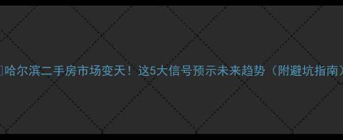 图片 🏠哈尔滨二手房市场变天！这5大信号预示未来趋势（附避坑指南）