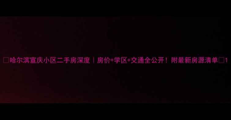 图片 🏠哈尔滨宣庆小区二手房深度｜房价+学区+交通全公开！附最新房源清单📌1