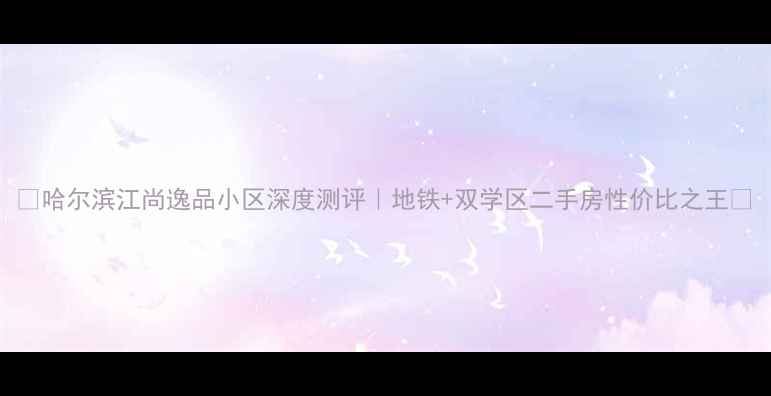 图片 🏠哈尔滨江尚逸品小区深度测评｜地铁+双学区二手房性价比之王🔥