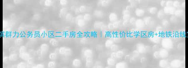 图片 🏠哈尔滨群力公务员小区二手房全攻略｜高性价比学区房+地铁沿线宝藏盘1