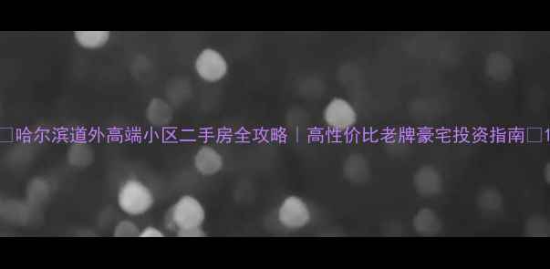 图片 🏠哈尔滨道外高端小区二手房全攻略｜高性价比老牌豪宅投资指南💎1
