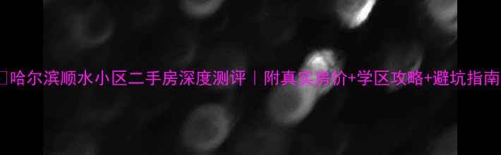 图片 🏠哈尔滨顺水小区二手房深度测评｜附真实房价+学区攻略+避坑指南2