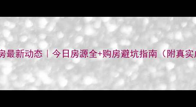图片 🏠唐县二手房最新动态｜今日房源全+购房避坑指南（附真实成交案例）1