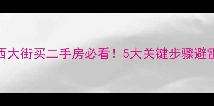 图片 🏠在西大街买二手房必看！5大关键步骤避雷指南