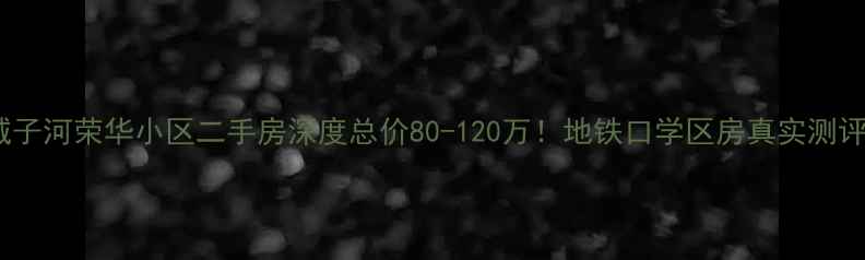 图片 🏠城子河荣华小区二手房深度总价80-120万！地铁口学区房真实测评🚇2