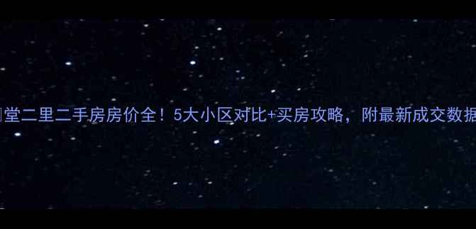 图片 🏠堂二里二手房房价全！5大小区对比+买房攻略，附最新成交数据2
