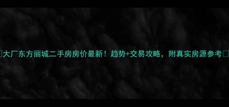 图片 🏠大厂东方丽城二手房房价最新！趋势+交易攻略，附真实房源参考📈2